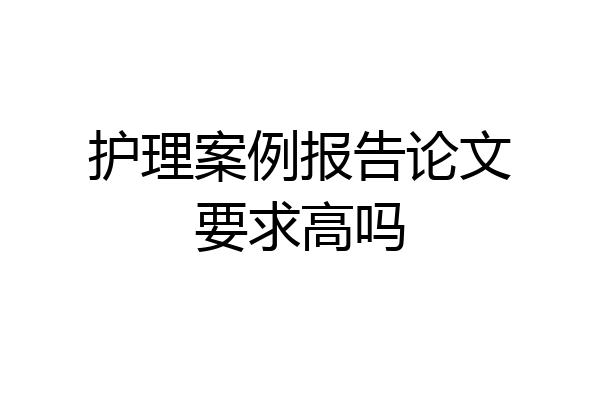 护理案例报告论文要求高吗