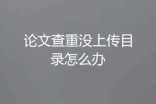 论文查重没上传目录怎么办