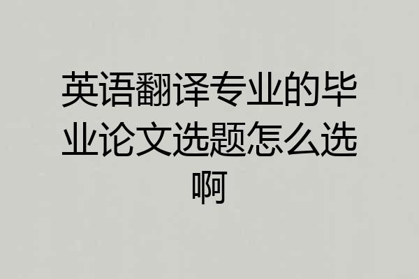 英语翻译专业的毕业论文选题怎么选啊
