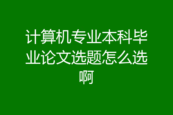 计算机专业本科毕业论文选题怎么选啊