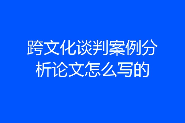 跨文化谈判案例分析论文怎么写的