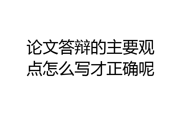 论文答辩的主要观点怎么写才正确呢