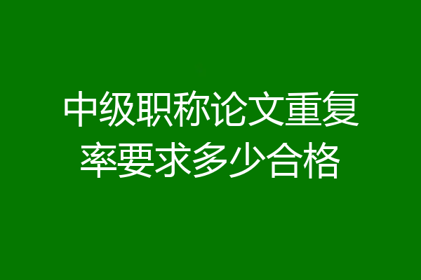 中级职称论文重复率要求多少合格
