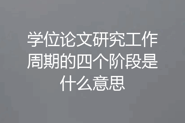 学位论文研究工作周期的四个阶段是什么意思