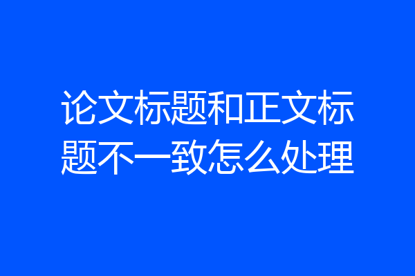 论文标题和正文标题不一致怎么处理