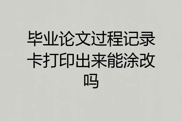 毕业论文过程记录卡打印出来能涂改吗