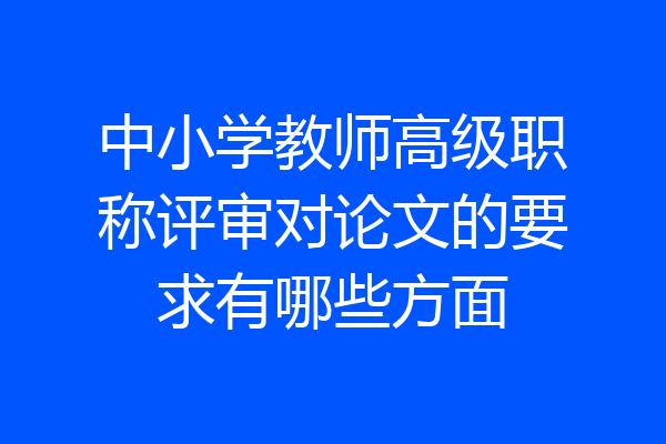 中小学教师高级职称评审对论文的要求有哪些方面