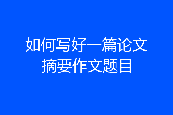 如何写好一篇论文摘要作文题目