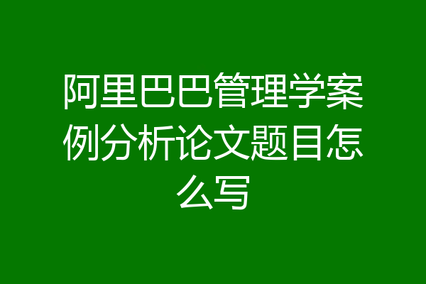 阿里巴巴管理学案例分析论文题目怎么写