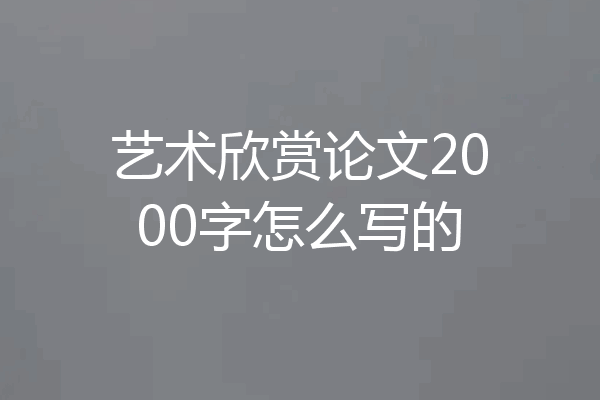 艺术欣赏论文2000字怎么写的