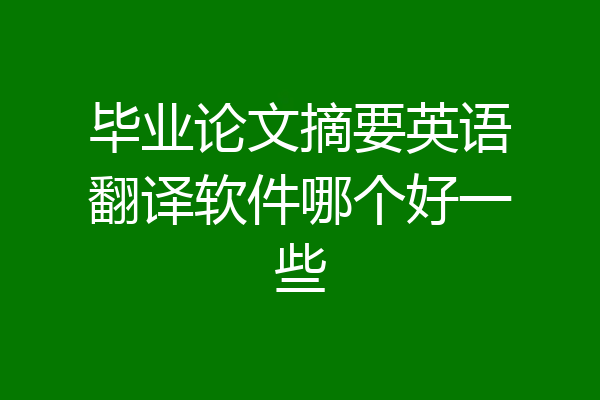 毕业论文摘要英语翻译软件哪个好一些
