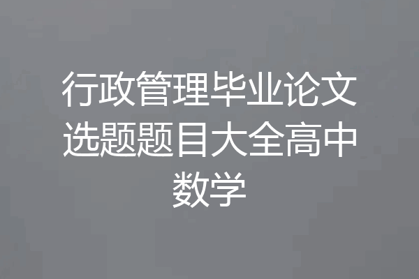 行政管理毕业论文选题题目大全高中数学