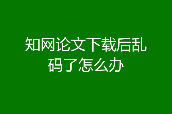 知网论文下载后乱码了怎么办
