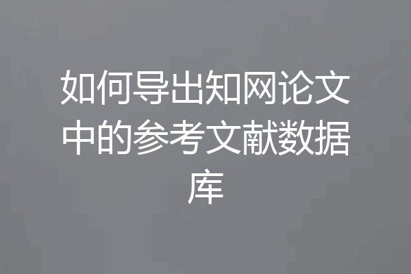 如何导出知网论文中的参考文献数据库