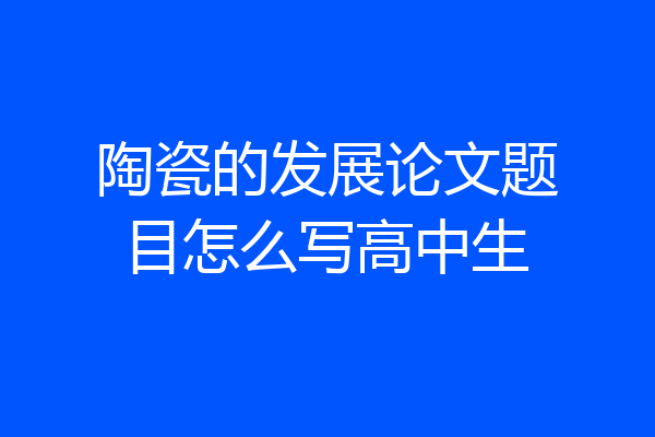 陶瓷的发展论文题目怎么写高中生