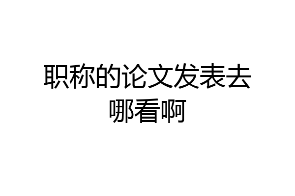 职称的论文发表去哪看啊