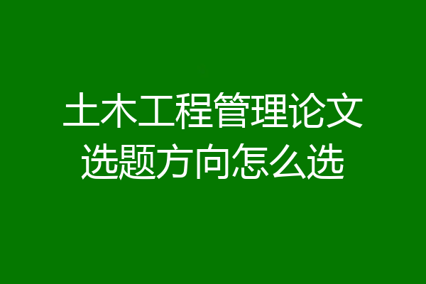土木工程管理论文选题方向怎么选