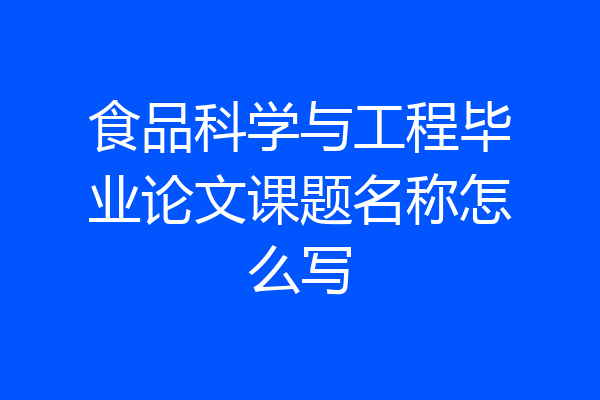 食品科学与工程毕业论文课题名称怎么写