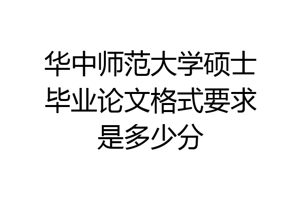 华中师范大学硕士毕业论文格式要求是多少分