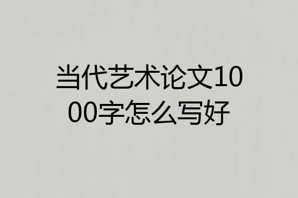 当代艺术论文1000字怎么写好