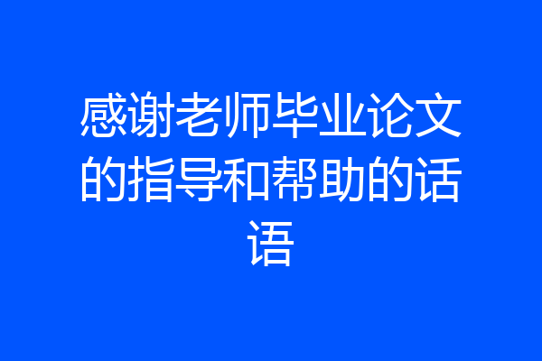 感谢老师毕业论文的指导和帮助的话语