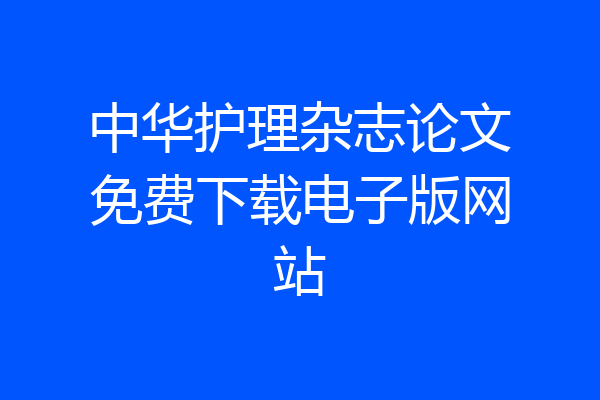 中华护理杂志论文免费下载电子版网站