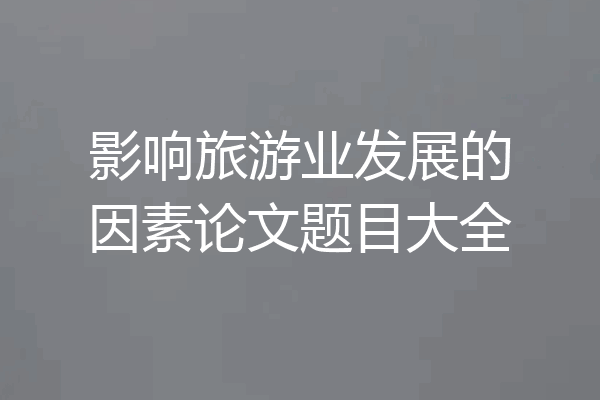 影响旅游业发展的因素论文题目大全