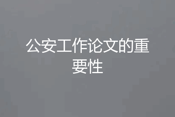 公安工作论文的重要性