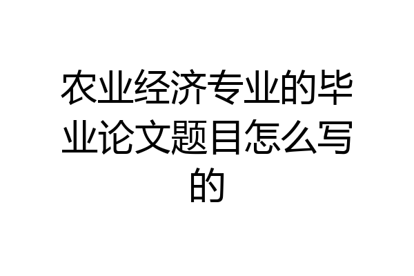 农业经济专业的毕业论文题目怎么写的