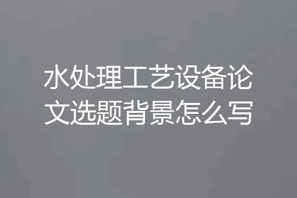 水处理工艺设备论文选题背景怎么写