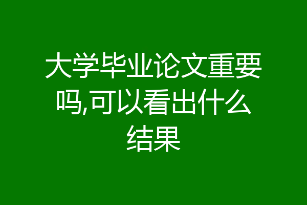 大学毕业论文重要吗,可以看出什么结果