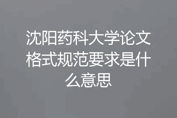 沈阳药科大学论文格式规范要求是什么意思