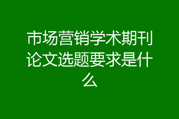 市场营销学术期刊论文选题要求是什么