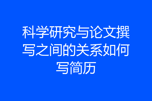 科学研究与论文撰写之间的关系如何写简历