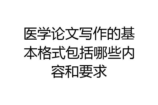 医学论文写作的基本格式包括哪些内容和要求