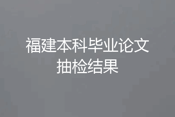 福建本科毕业论文抽检结果