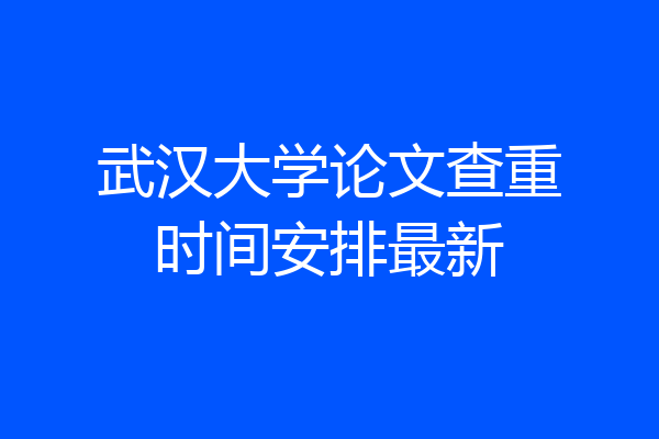 武汉大学论文查重时间安排最新