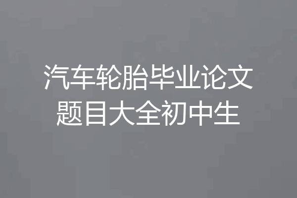 汽车轮胎毕业论文题目大全初中生