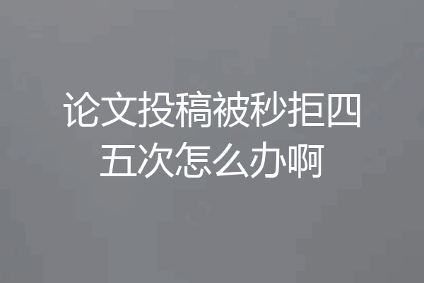 论文投稿被秒拒四五次怎么办啊