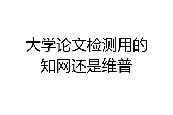 大学论文检测用的知网还是维普
