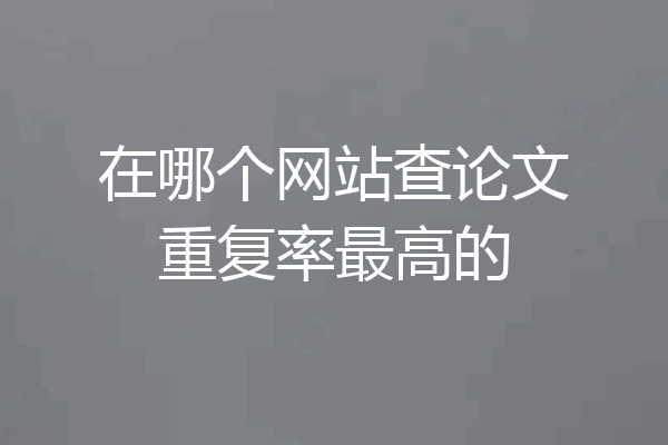 在哪个网站查论文重复率最高的