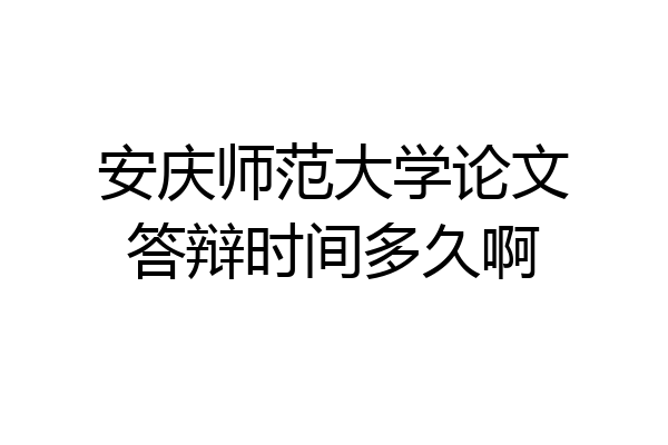 安庆师范大学论文答辩时间多久啊