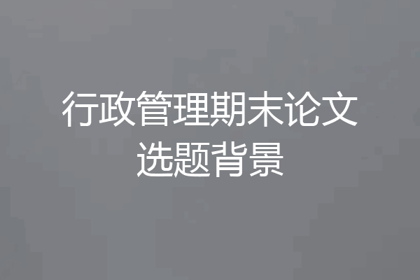 行政管理期末论文选题背景