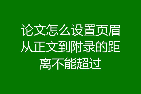 论文怎么设置页眉从正文到附录的距离不能超过