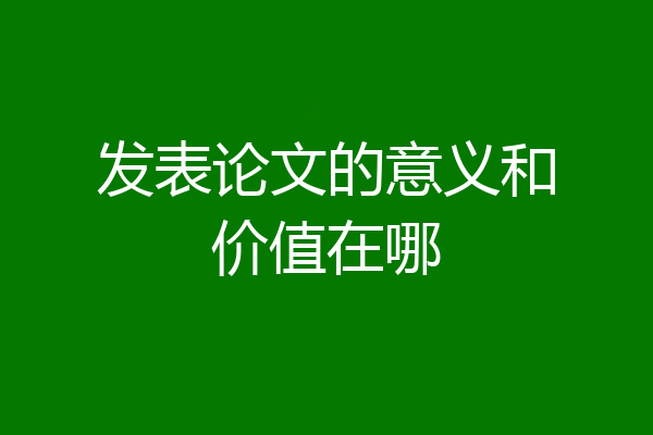 发表论文的意义和价值在哪