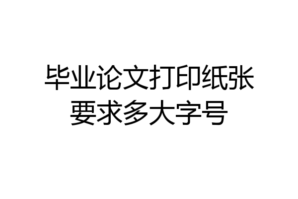 毕业论文打印纸张要求多大字号