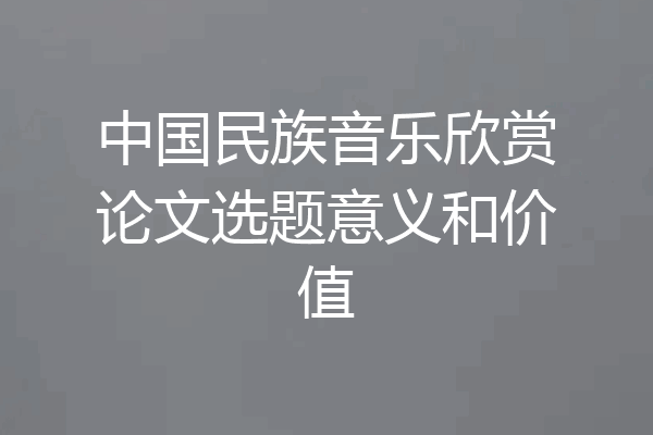 中国民族音乐欣赏论文选题意义和价值