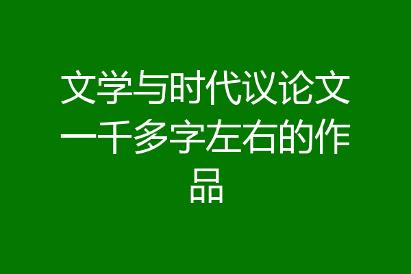 文学与时代议论文一千多字左右的作品