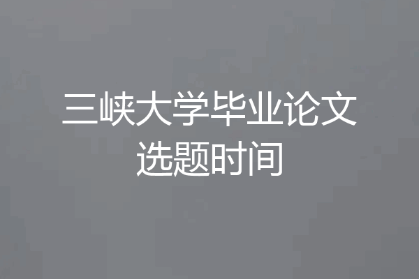 三峡大学毕业论文选题时间