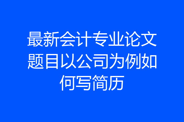 最新会计专业论文题目以公司为例如何写简历